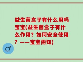 益生菌盒子有什么用吗宝宝(益生菌盒子有什么作用？如何安全使用？——宝宝需知)