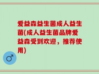 爱益森益生菌成人益生菌(成人益生菌品牌爱益森受到欢迎，推荐使用)