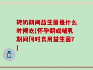 转奶期间益生菌是什么时候吃(怀孕期或哺乳期间何时食用益生菌？)