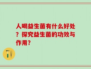 人喝益生菌有什么好处？探究益生菌的功效与作用？