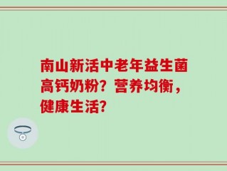 南山新活中老年益生菌高钙奶粉？营养均衡，健康生活？