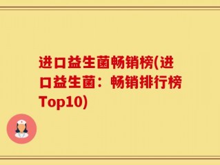 进口益生菌畅销榜(进口益生菌：畅销排行榜Top10)