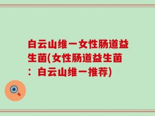 白云山维一女性肠道益生菌(女性肠道益生菌：白云山维一推荐)