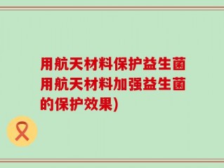 用航天材料保护益生菌用航天材料加强益生菌的保护效果)