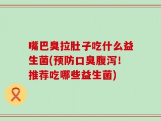 嘴巴臭拉肚子吃什么益生菌(预防口臭腹泻！推荐吃哪些益生菌)