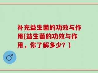 补充益生菌的功效与作用(益生菌的功效与作用，你了解多少？)