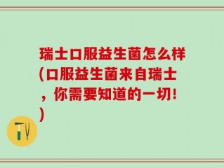 瑞士口服益生菌怎么样(口服益生菌来自瑞士，你需要知道的一切！)