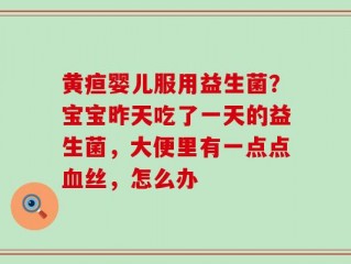 黄疸婴儿服用益生菌？宝宝昨天吃了一天的益生菌，大便里有一点点血丝，怎么办