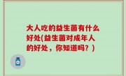 大人吃的益生菌有什么好处(益生菌对成年人的好处，你知道吗？)