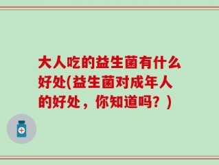 大人吃的益生菌有什么好处(益生菌对成年人的好处，你知道吗？)