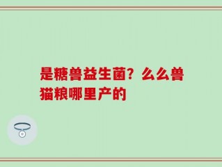 是糖兽益生菌？么么兽猫粮哪里产的
