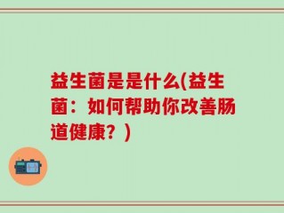 益生菌是是什么(益生菌：如何帮助你改善肠道健康？)