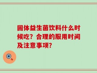 固体益生菌饮料什么时候吃？合理的服用时间及注意事项？