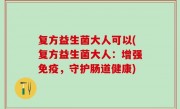 复方益生菌大人可以(复方益生菌大人：增强免疫，守护肠道健康)