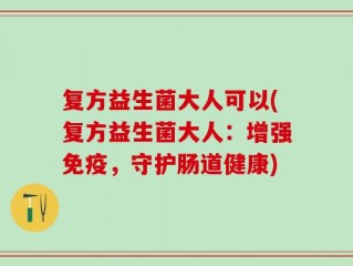 复方益生菌大人可以(复方益生菌大人：增强免疫，守护肠道健康)