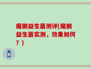 魔胴益生菌测评(魔胴益生菌实测，效果如何？)