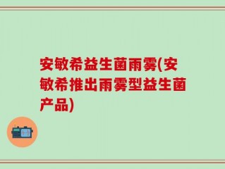 安敏希益生菌雨雾(安敏希推出雨雾型益生菌产品)