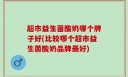 超市益生菌酸奶哪个牌子好(比较哪个超市益生菌酸奶品牌最好)