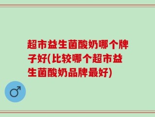 超市益生菌酸奶哪个牌子好(比较哪个超市益生菌酸奶品牌最好)