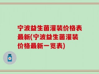 宁波益生菌灌装价格表最新(宁波益生菌灌装价格最新一览表)