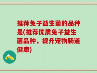 推荐兔子益生菌的品种是(推荐优质兔子益生菌品种，提升宠物肠道健康)