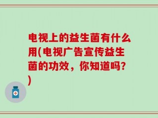 电视上的益生菌有什么用(电视广告宣传益生菌的功效，你知道吗？)