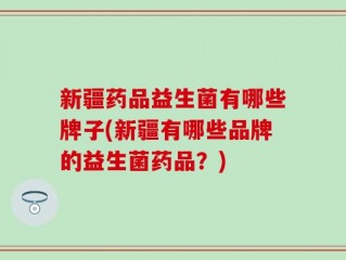新疆药品益生菌有哪些牌子(新疆有哪些品牌的益生菌药品？)