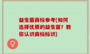 益生菌商标参考(如何选择优质的益生菌？教你认识商标标识)