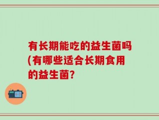 有长期能吃的益生菌吗(有哪些适合长期食用的益生菌？