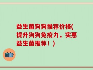 益生菌狗狗推荐价格(提升狗狗免疫力，实惠益生菌推荐！)