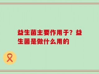 益生菌主要作用于？益生菌是做什么用的