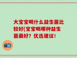 大宝宝喝什么益生菌比较好(宝宝喝哪种益生菌最好？优选建议！