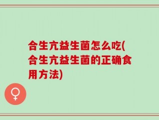 合生亢益生菌怎么吃(合生亢益生菌的正确食用方法)