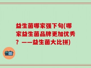 益生菌哪家强下句(哪家益生菌品牌更加优秀？——益生菌大比拼)