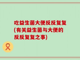 吃益生菌大便反反复复(有关益生菌与大便的反反复复之事)