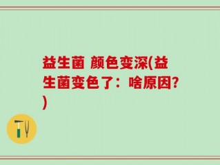 益生菌 颜色变深(益生菌变色了：啥原因？)