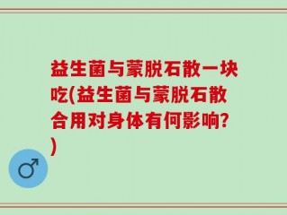 益生菌与蒙脱石散一块吃(益生菌与蒙脱石散合用对身体有何影响？)
