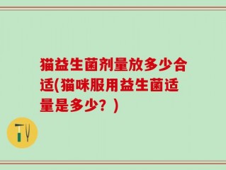 猫益生菌剂量放多少合适(猫咪服用益生菌适量是多少？)