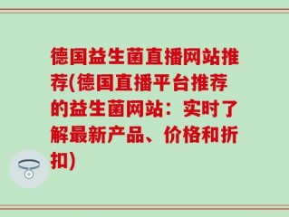 德国益生菌直播网站推荐(德国直播平台推荐的益生菌网站：实时了解最新产品、价格和折扣)