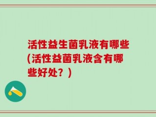 活性益生菌乳液有哪些(活性益菌乳液含有哪些好处？)