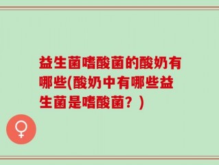益生菌嗜酸菌的酸奶有哪些(酸奶中有哪些益生菌是嗜酸菌？)