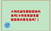 小狗吃益生菌能驱体内虫吗(小狗食用益生菌能除体内寄生虫吗？)
