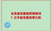 女生益生菌推荐斯维诗？江中益生菌有哪几款