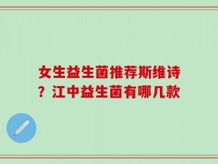 女生益生菌推荐斯维诗？江中益生菌有哪几款