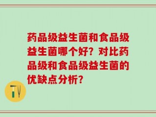药品级益生菌和食品级益生菌哪个好？对比药品级和食品级益生菌的优缺点分析？