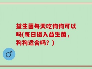 益生菌每天吃狗狗可以吗(每日摄入益生菌，狗狗适合吗？)