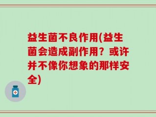 益生菌不良作用(益生菌会造成副作用？或许并不像你想象的那样安全)