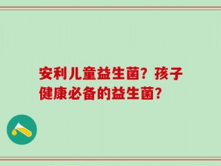 安利儿童益生菌？孩子健康必备的益生菌？
