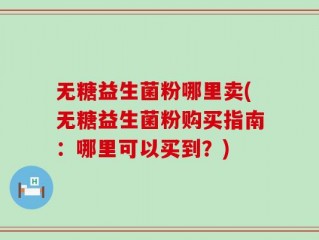 无糖益生菌粉哪里卖(无糖益生菌粉购买指南：哪里可以买到？)