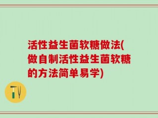 活性益生菌软糖做法(做自制活性益生菌软糖的方法简单易学)
